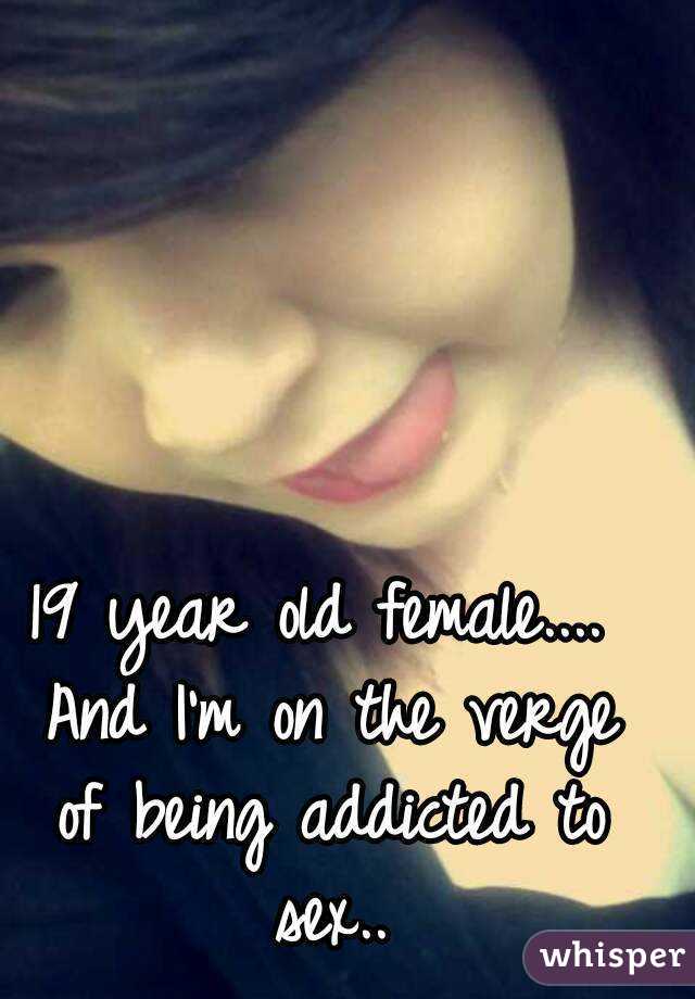 19 year old female.... And I'm on the verge of being addicted to sex..