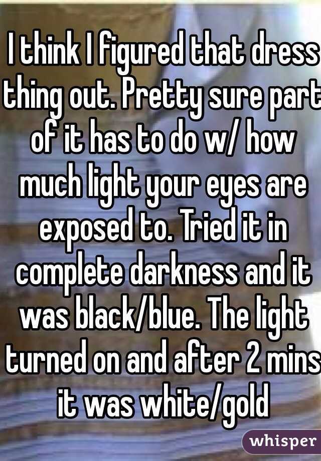 I think I figured that dress thing out. Pretty sure part of it has to do w/ how much light your eyes are exposed to. Tried it in complete darkness and it was black/blue. The light turned on and after 2 mins it was white/gold