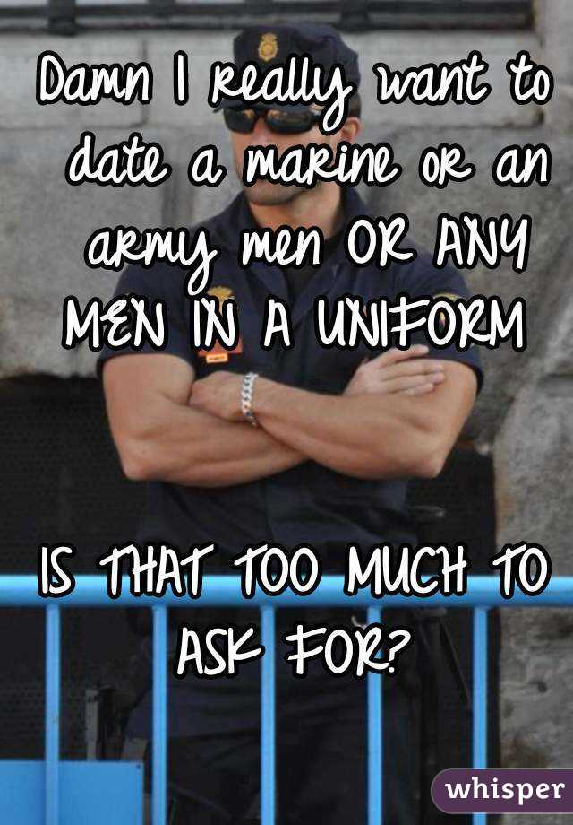 Damn I really want to date a marine or an army men OR ANY MEN IN A UNIFORM 


IS THAT TOO MUCH TO ASK FOR? 