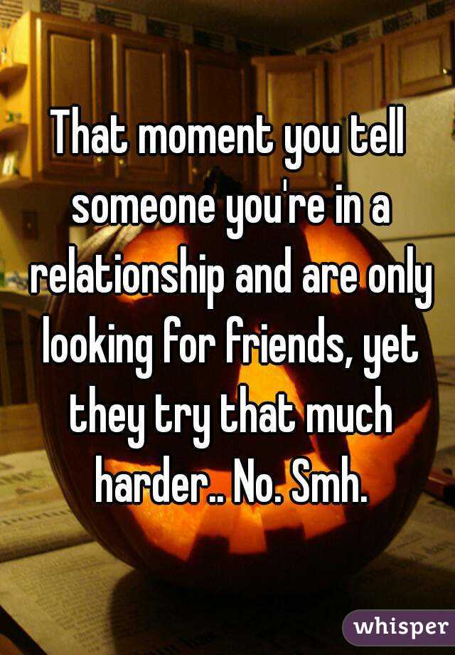 That moment you tell someone you're in a relationship and are only looking for friends, yet they try that much harder.. No. Smh.