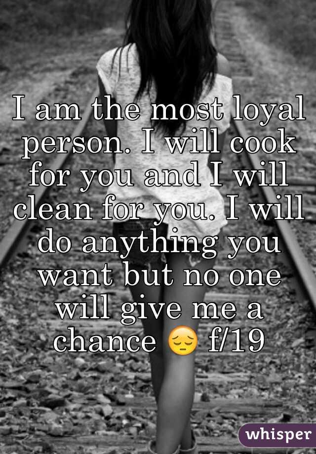 I am the most loyal person. I will cook for you and I will clean for you. I will do anything you want but no one will give me a chance 😔 f/19