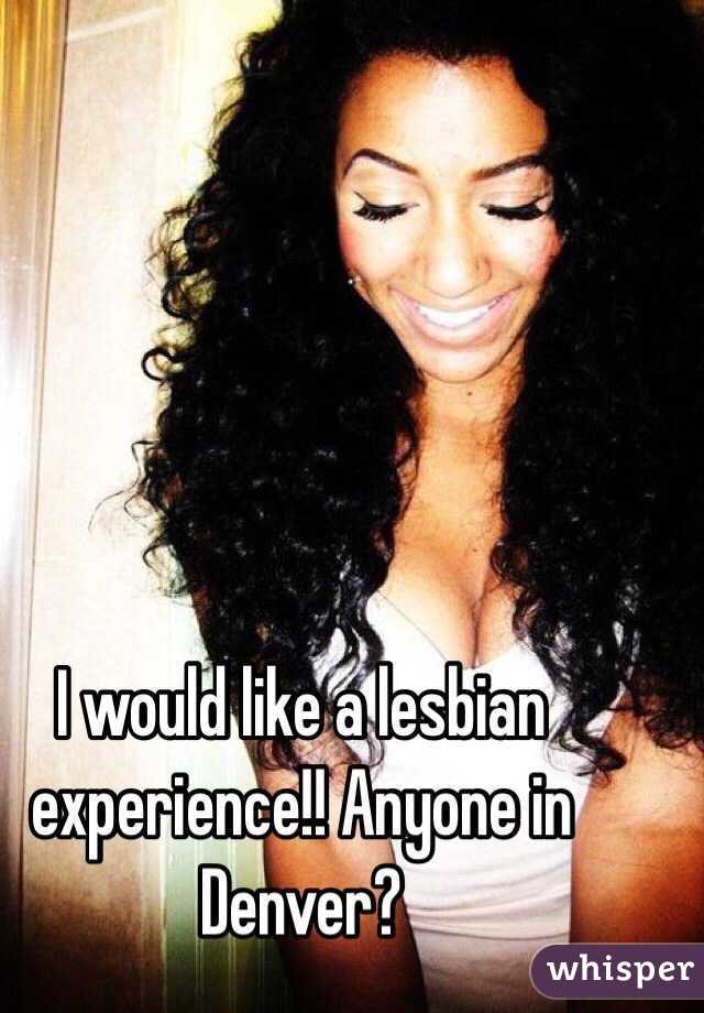 I would like a lesbian experience!! Anyone in Denver?