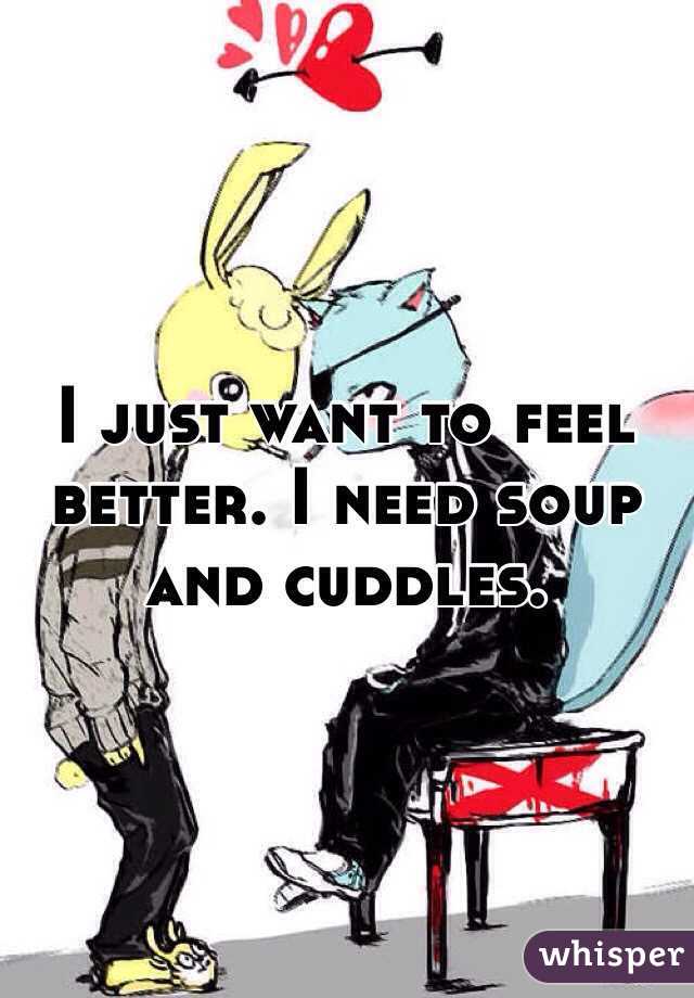 I just want to feel better. I need soup and cuddles. 