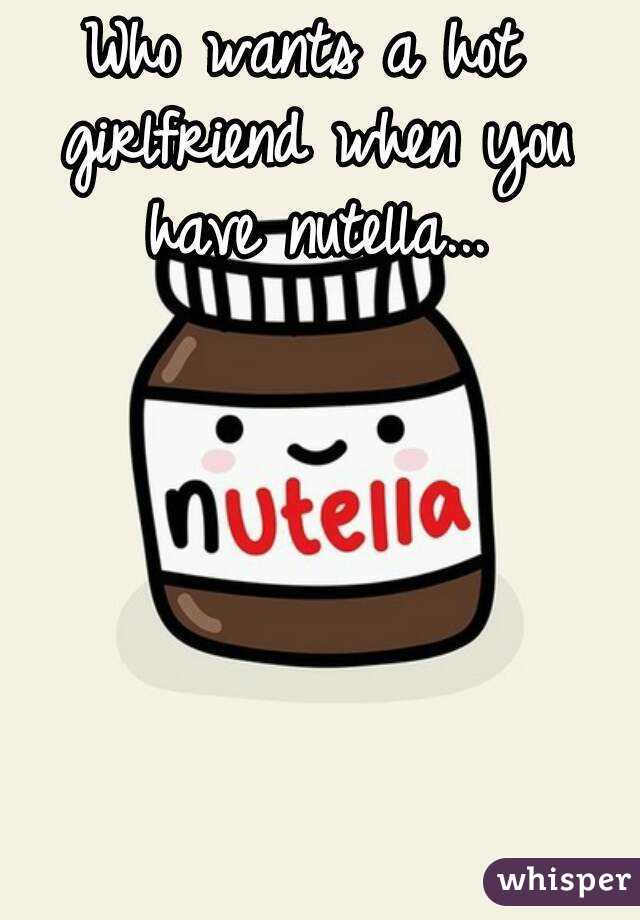 Who wants a hot girlfriend when you have nutella...