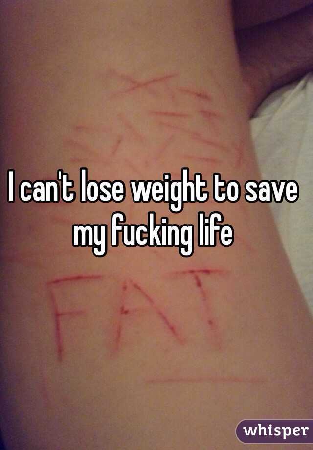 I can't lose weight to save my fucking life 