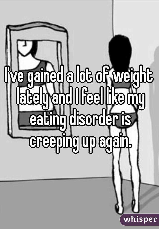 I've gained a lot of weight lately and I feel like my eating disorder is creeping up again.