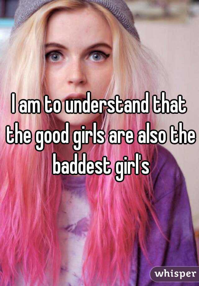 I am to understand that the good girls are also the baddest girl's