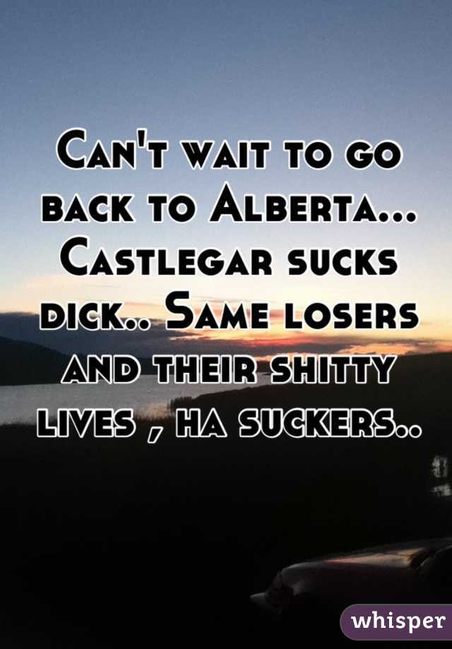 Can't wait to go back to Alberta... Castlegar sucks dick.. Same losers and their shitty lives , ha suckers..