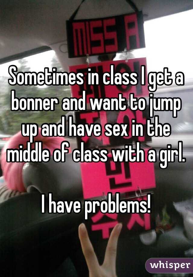 Sometimes in class I get a bonner and want to jump up and have sex in the middle of class with a girl.

I have problems!