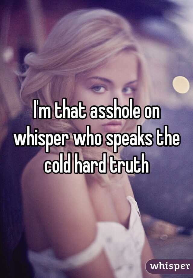 I'm that asshole on whisper who speaks the cold hard truth