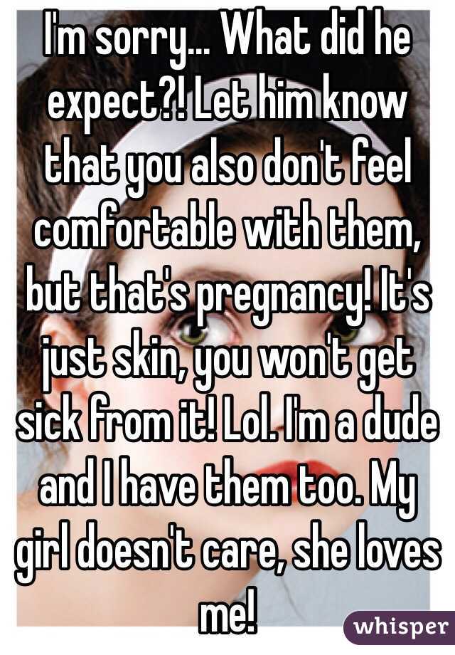 I'm sorry... What did he expect?! Let him know that you also don't feel comfortable with them, but that's pregnancy! It's just skin, you won't get sick from it! Lol. I'm a dude and I have them too. My girl doesn't care, she loves me! 