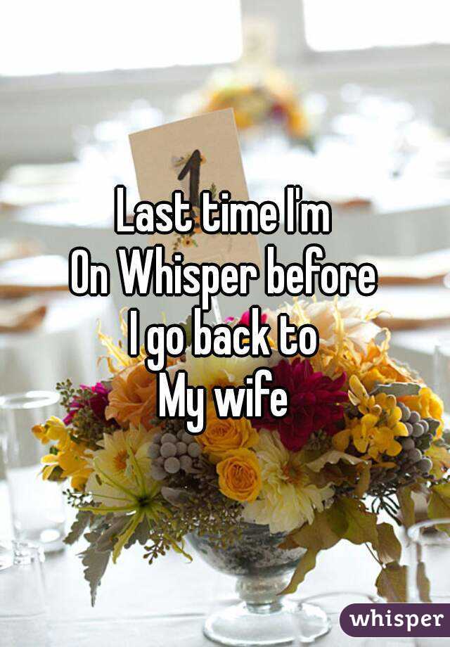 Last time I'm
On Whisper before
I go back to
My wife