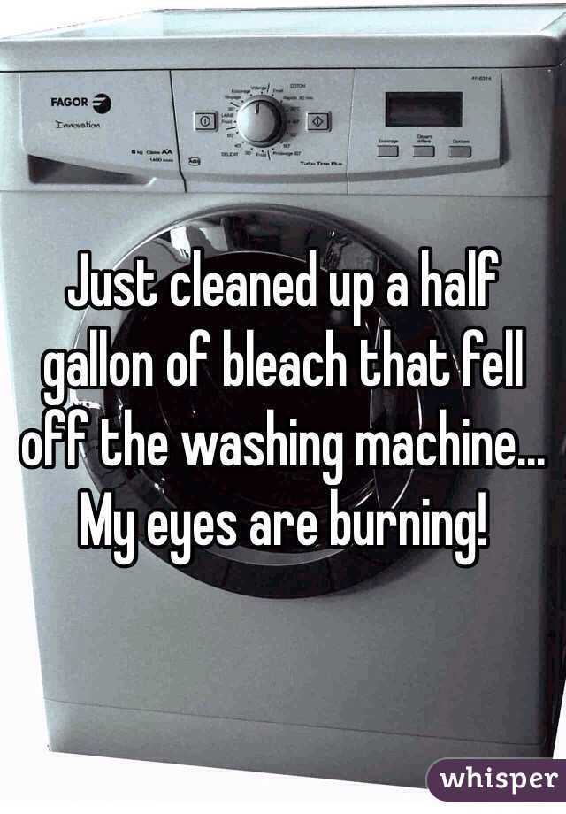 Just cleaned up a half gallon of bleach that fell off the washing machine... My eyes are burning!