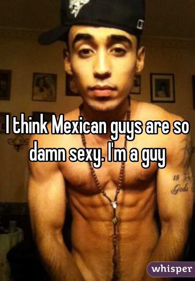 I think Mexican guys are so damn sexy. I'm a guy 