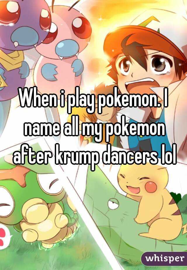 When i play pokemon. I name all my pokemon after krump dancers lol