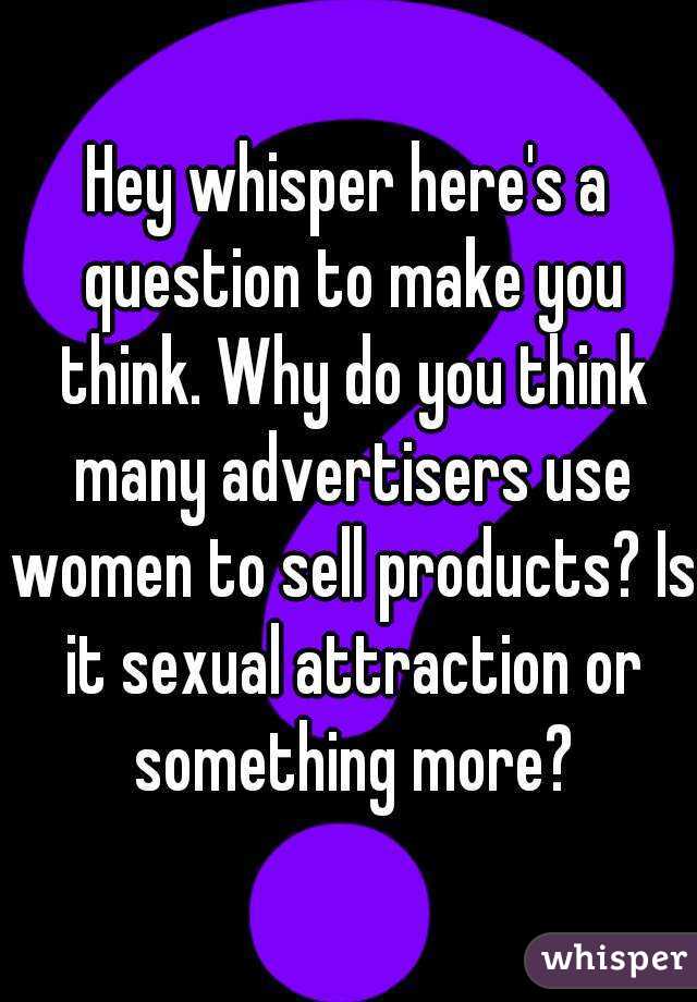 Hey whisper here's a question to make you think. Why do you think many advertisers use women to sell products? Is it sexual attraction or something more?