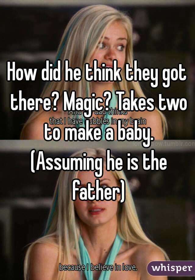 How did he think they got there? Magic? Takes two to make a baby. (Assuming he is the father)