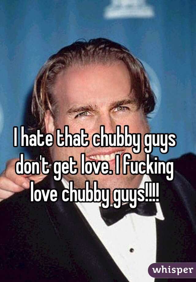 I hate that chubby guys don't get love. I fucking love chubby guys!!!!