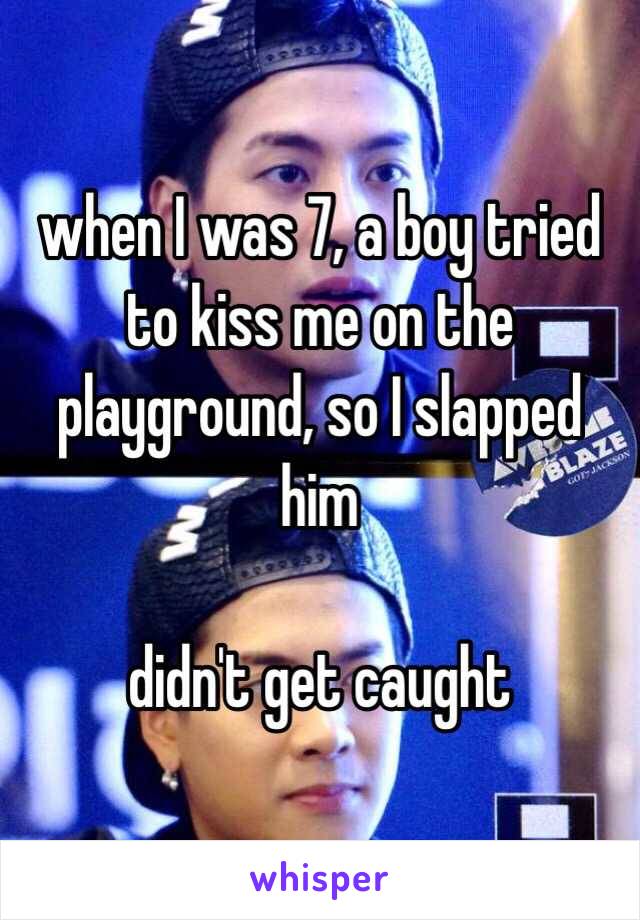 when I was 7, a boy tried to kiss me on the playground, so I slapped him

didn't get caught