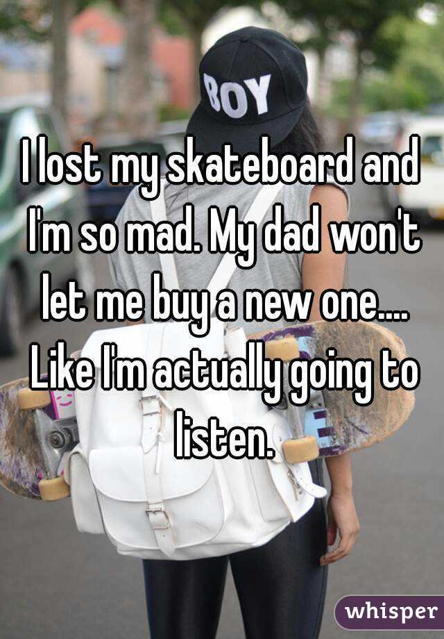 I lost my skateboard and I'm so mad. My dad won't let me buy a new one.... Like I'm actually going to listen.