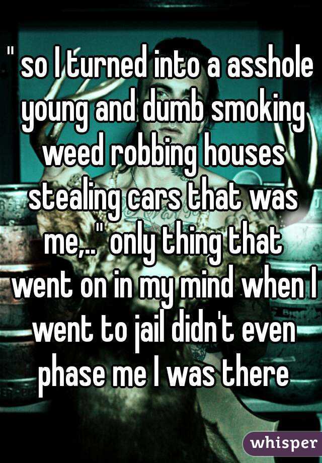 " so I turned into a asshole young and dumb smoking weed robbing houses stealing cars that was me,.." only thing that went on in my mind when I went to jail didn't even phase me I was there