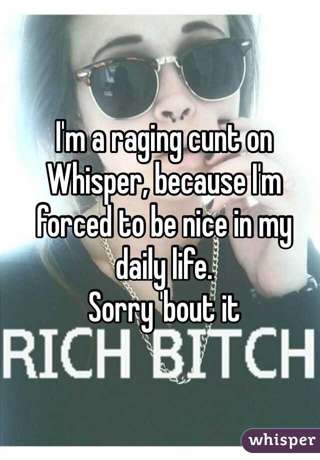 I'm a raging cunt on Whisper, because I'm forced to be nice in my daily life. 
Sorry 'bout it