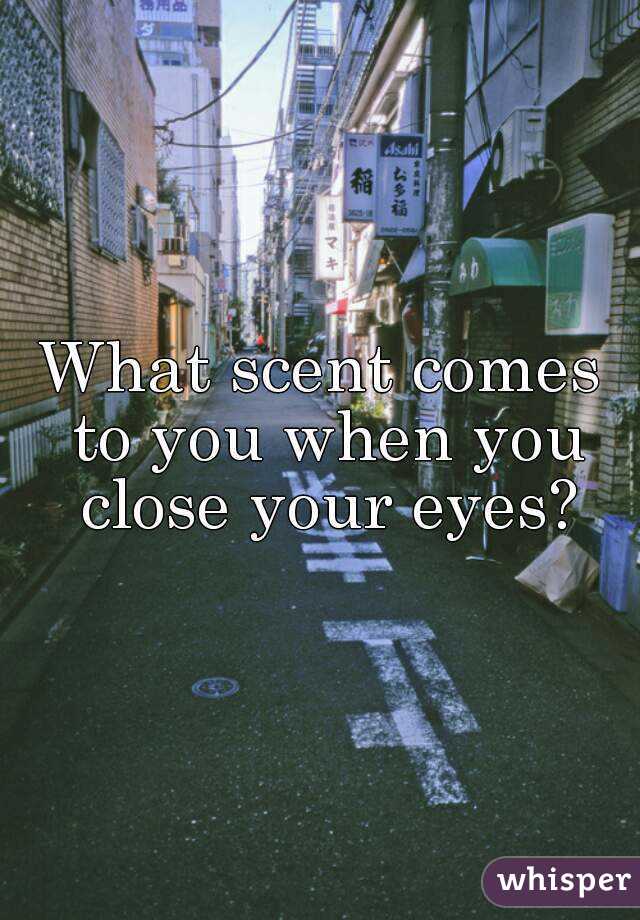 What scent comes to you when you close your eyes?