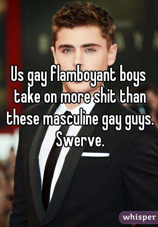 Us gay flamboyant boys take on more shit than these masculine gay guys. Swerve.