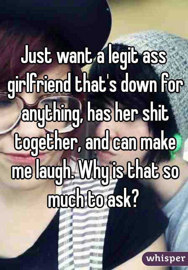 Just want a legit ass girlfriend that's down for anything, has her shit together, and can make me laugh. Why is that so much to ask? 