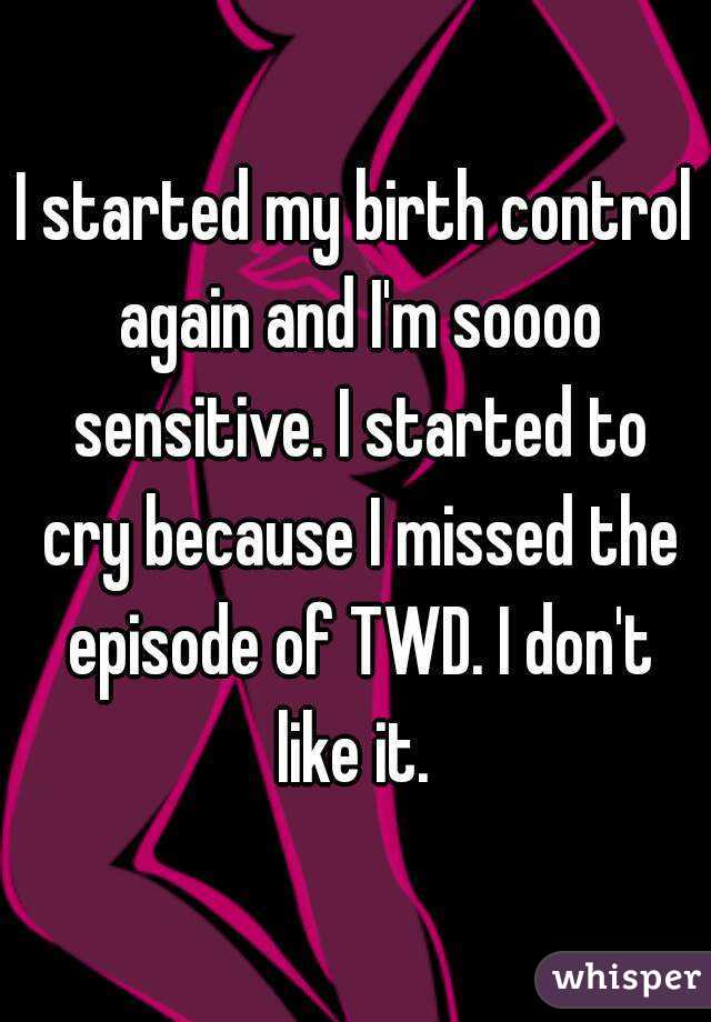 I started my birth control again and I'm soooo sensitive. I started to cry because I missed the episode of TWD. I don't like it. 