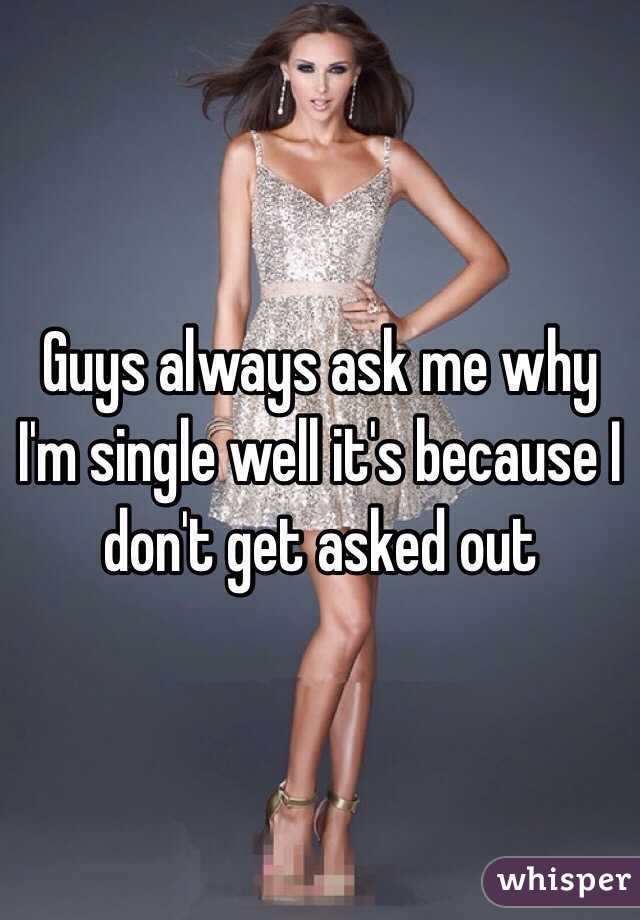 Guys always ask me why I'm single well it's because I don't get asked out 