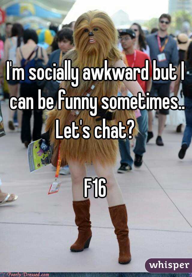 I'm socially awkward but I can be funny sometimes..
Let's chat?

F16