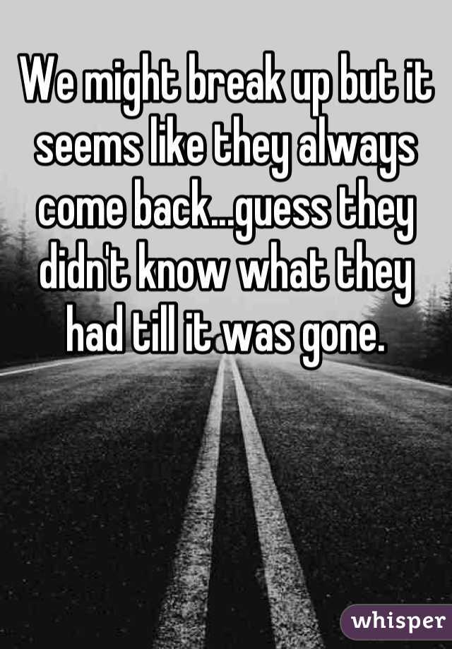 We might break up but it seems like they always come back...guess they didn't know what they had till it was gone.