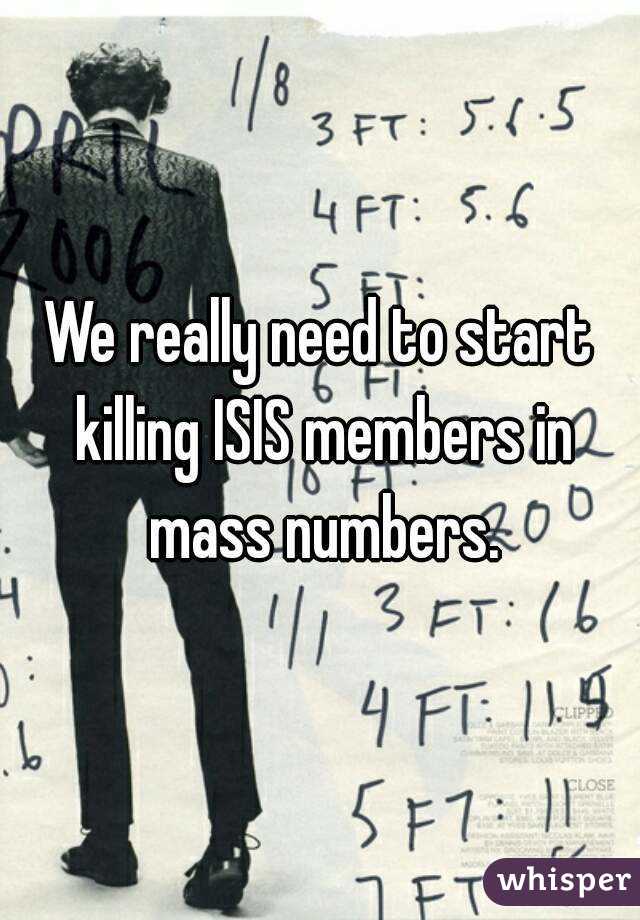 We really need to start killing ISIS members in mass numbers.