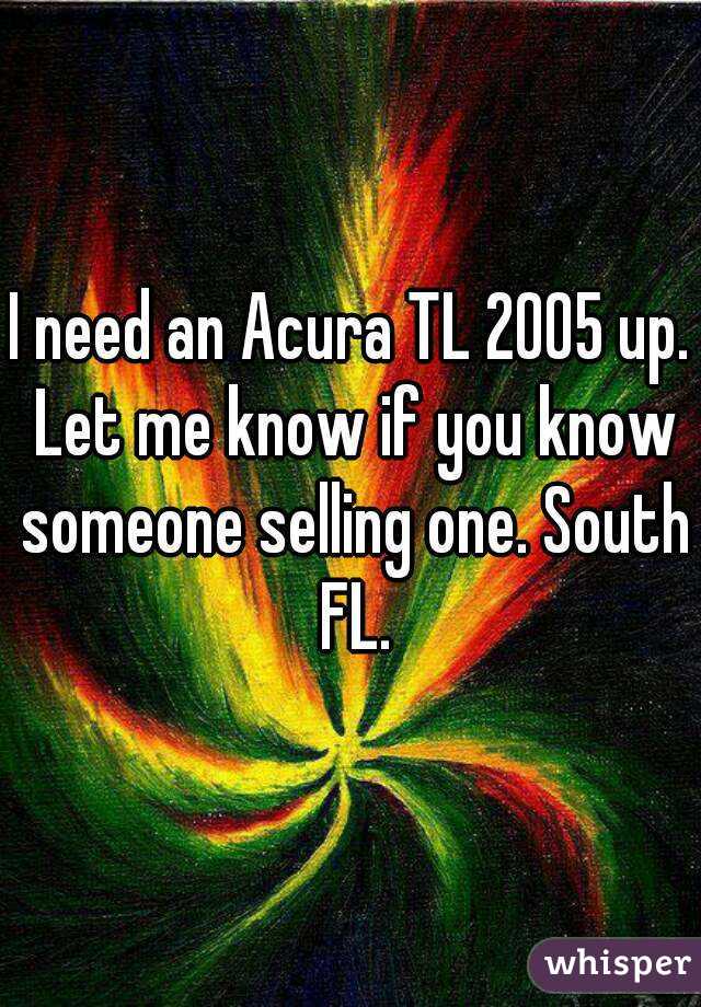 I need an Acura TL 2005 up. Let me know if you know someone selling one. South FL.