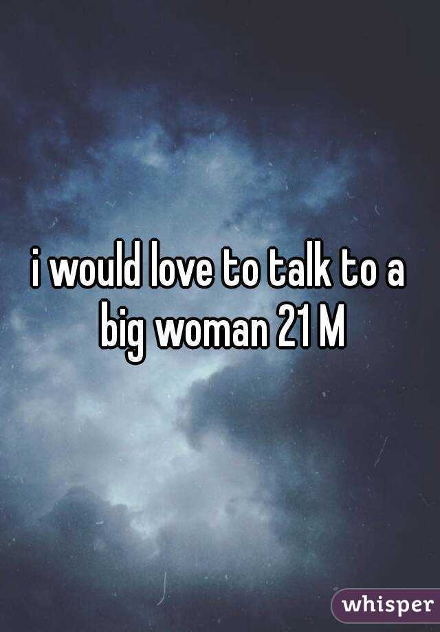 i would love to talk to a big woman 21 M