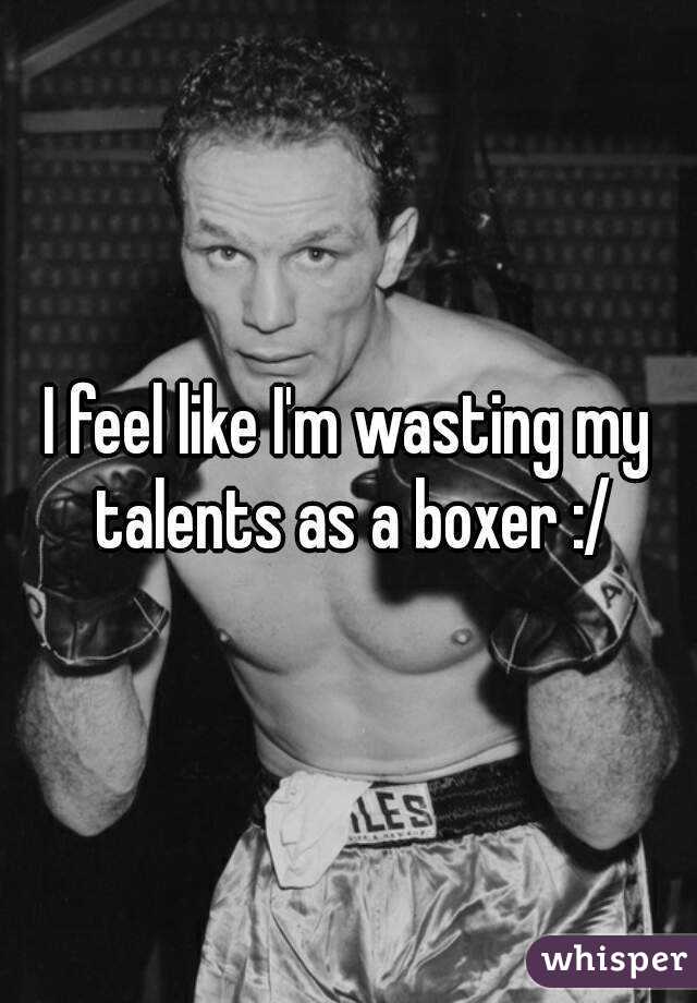 I feel like I'm wasting my talents as a boxer :/