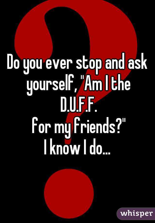 Do you ever stop and ask yourself, "Am I the
 D.U.F.F.
 for my friends?"
I know I do...