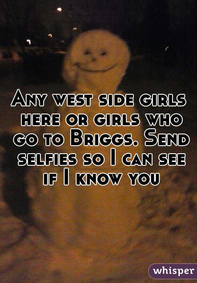 Any west side girls here or girls who go to Briggs. Send selfies so I can see if I know you