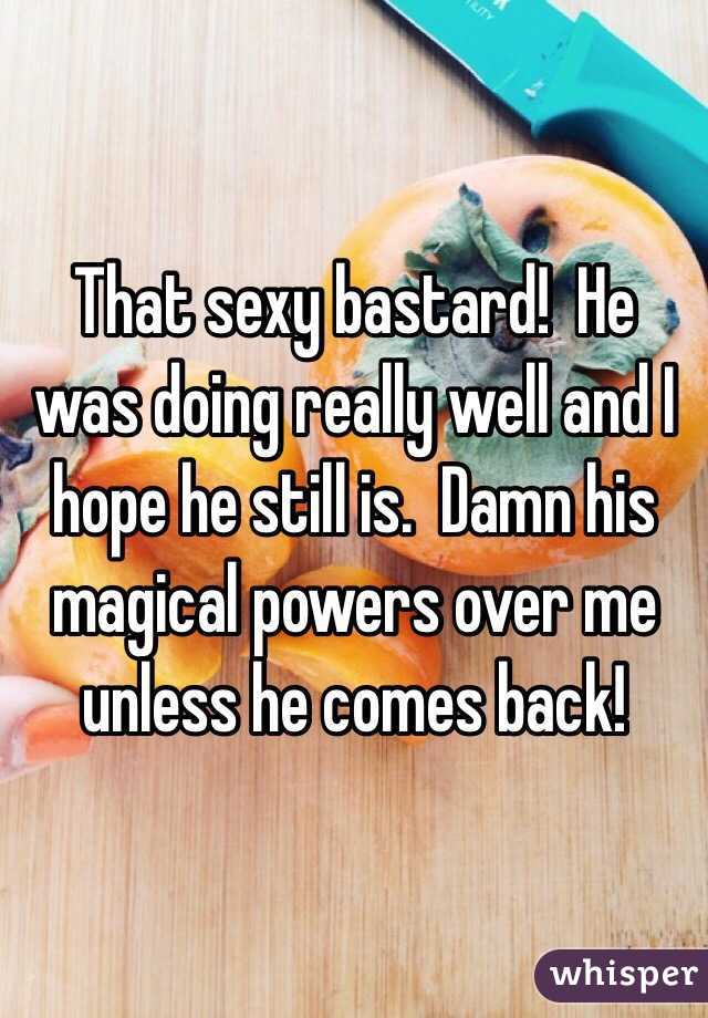 That sexy bastard!  He was doing really well and I hope he still is.  Damn his magical powers over me unless he comes back!
