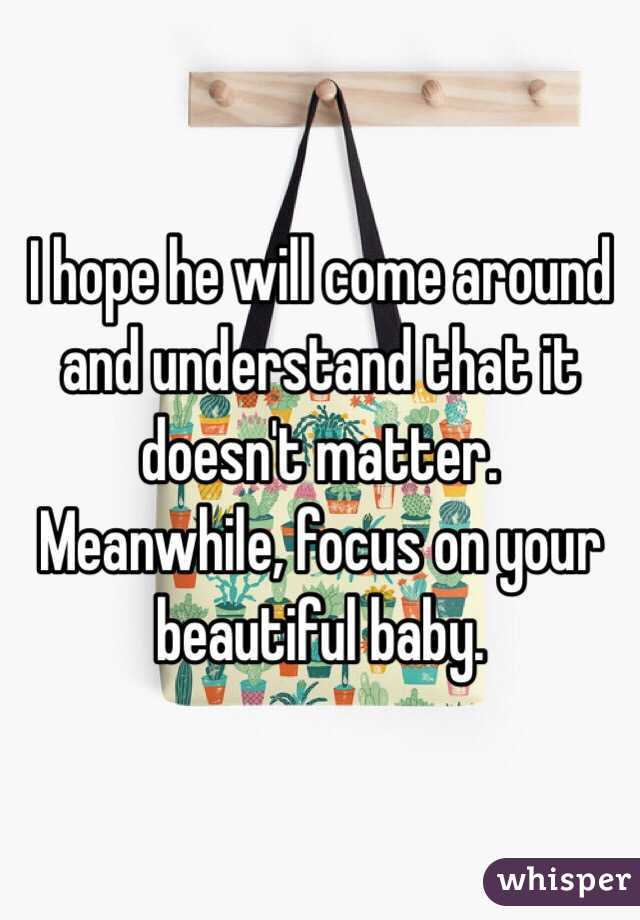 I hope he will come around and understand that it doesn't matter. Meanwhile, focus on your beautiful baby. 