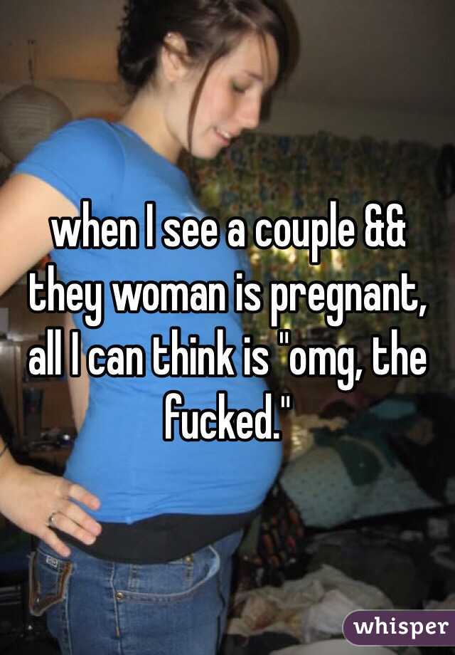 when I see a couple && they woman is pregnant, all I can think is "omg, the fucked."