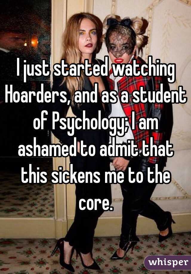 I just started watching Hoarders, and as a student of Psychology; I am ashamed to admit that this sickens me to the core. 