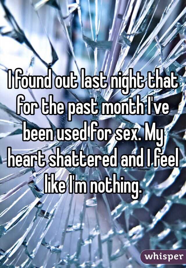 I found out last night that for the past month I've been used for sex. My heart shattered and I feel like I'm nothing. 