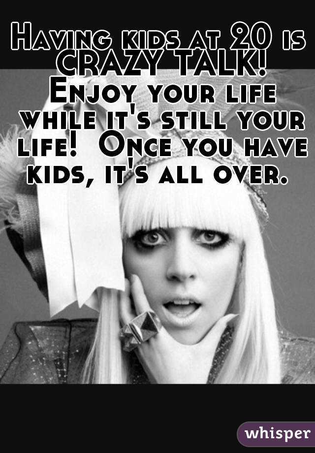 Having kids at 20 is CRAZY TALK! Enjoy your life while it's still your life!  Once you have kids, it's all over. 