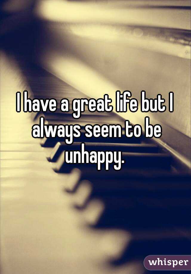 I have a great life but I always seem to be unhappy. 