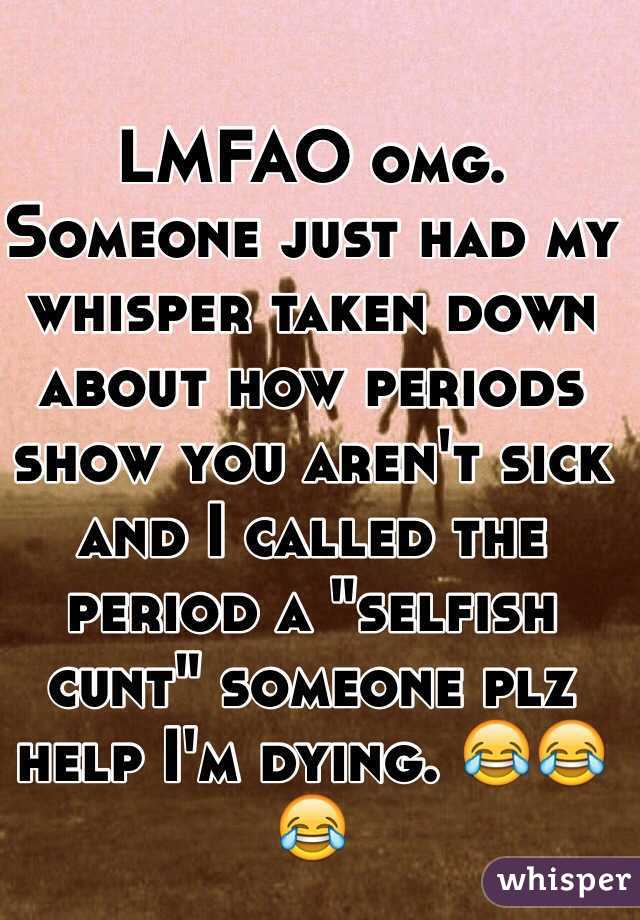 LMFAO omg. Someone just had my whisper taken down about how periods show you aren't sick and I called the period a "selfish cunt" someone plz help I'm dying. 😂😂😂