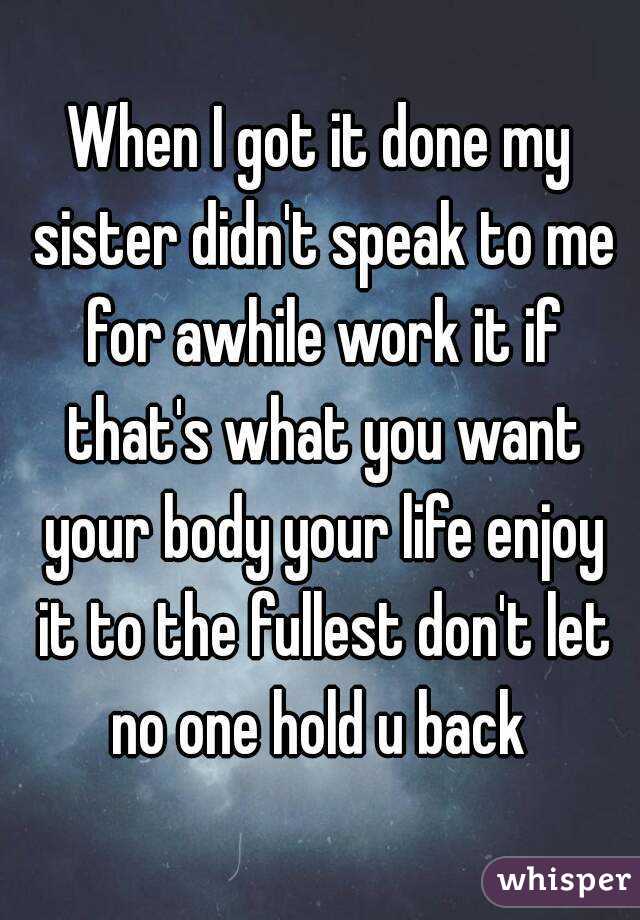 When I got it done my sister didn't speak to me for awhile work it if that's what you want your body your life enjoy it to the fullest don't let no one hold u back 