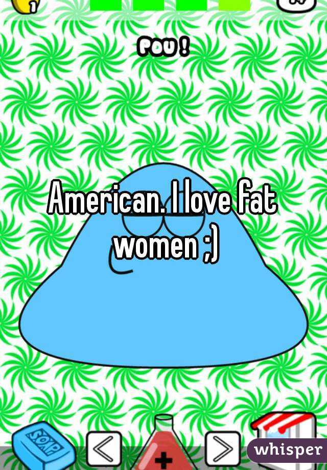 American. I love fat women ;)