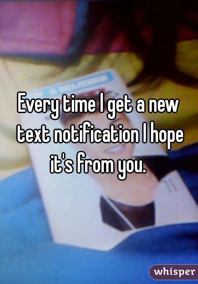 Every time I get a new text notification I hope it's from you. 